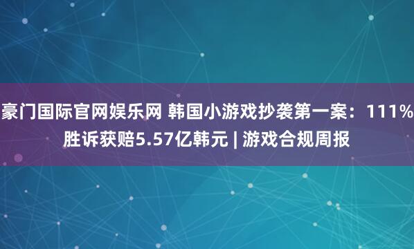 豪门国际官网娱乐网 韩国小游戏抄袭第一案：111%胜诉获赔5.57亿韩元 | 游戏合规周报