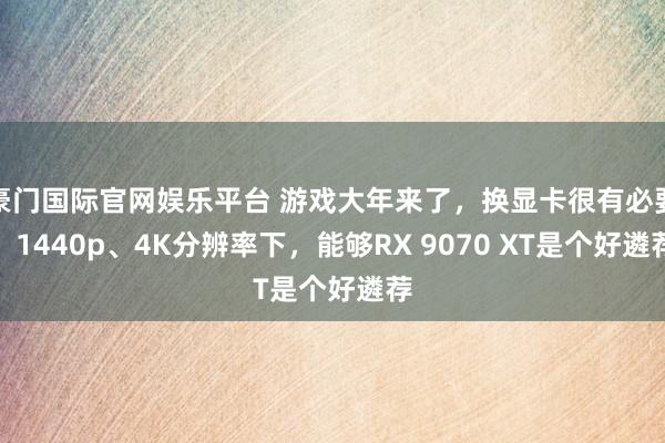 豪门国际官网娱乐平台 游戏大年来了，换显卡很有必要！1440p、4K分辨率下，能够RX 9070 XT是个好遴荐