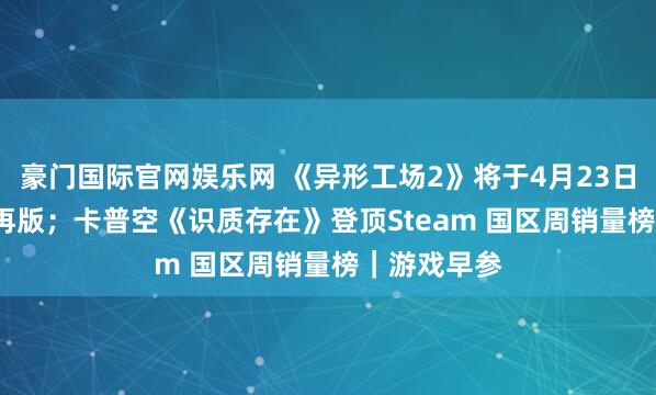 豪门国际官网娱乐网 《异形工场2》将于4月23日推出1.0郑再版；卡普空《识质存在》登顶Steam 国区周销量榜｜游戏早参