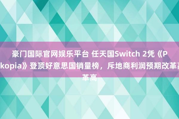 豪门国际官网娱乐平台 任天国Switch 2凭《Pokopia》登顶好意思国销量榜，斥地商利润预期改革高