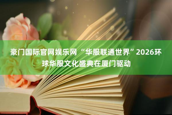 豪门国际官网娱乐网 “华服联通世界”2026环球华服文化盛典在厦门驱动