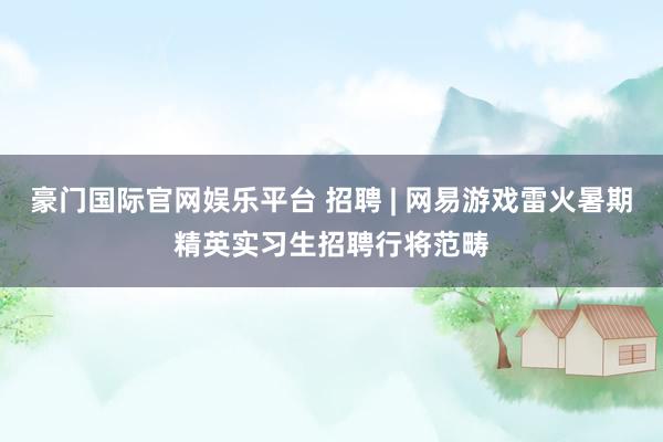 豪门国际官网娱乐平台 招聘 | 网易游戏雷火暑期精英实习生招聘行将范畴