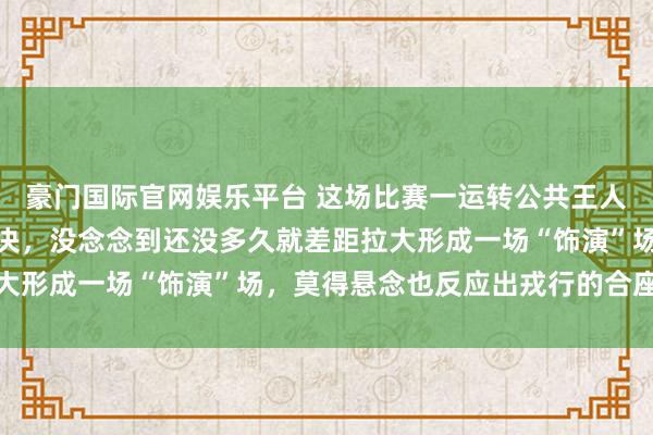 豪门国际官网娱乐平台 这场比赛一运转公共王人以为会是一场热烈的对决，没念念到还没多久就差距拉大形成一场“饰演”场，莫得悬念也反应出戎行的合座崩溃