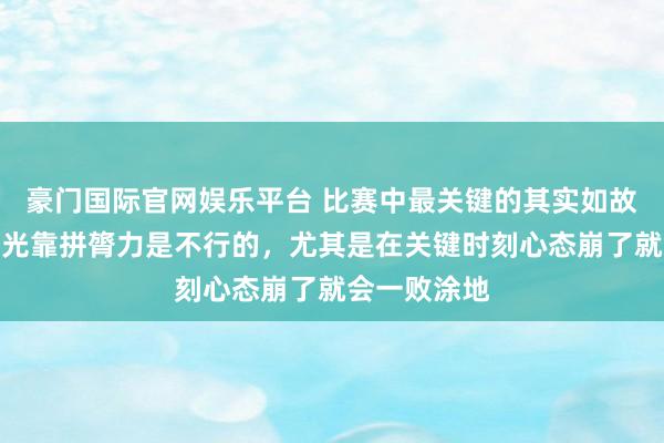 豪门国际官网娱乐平台 比赛中最关键的其实如故计谋递次，光靠拼膂力是不行的，尤其是在关键时刻心态崩了就会一败涂地