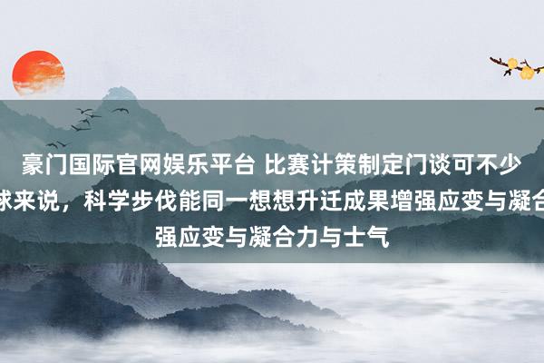 豪门国际官网娱乐平台 比赛计策制定门谈可不少，就拿足球来说，科学步伐能同一想想升迁成果增强应变与凝合力与士气