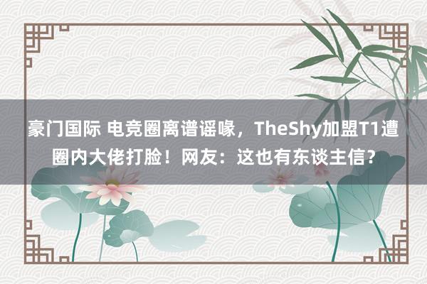 豪门国际 电竞圈离谱谣喙，TheShy加盟T1遭圈内大佬打脸！网友：这也有东谈主信？