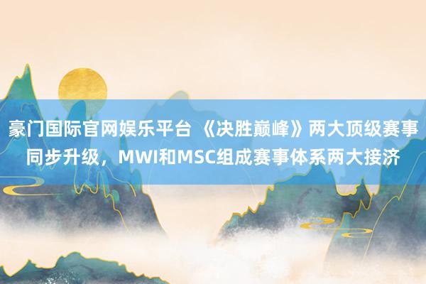 豪门国际官网娱乐平台 《决胜巅峰》两大顶级赛事同步升级，MWI和MSC组成赛事体系两大接济