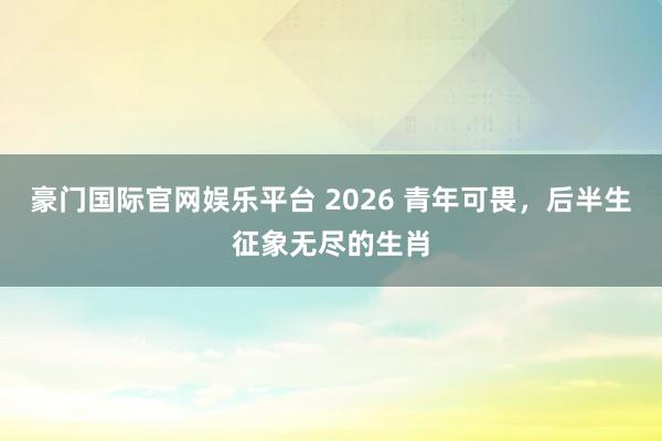 豪门国际官网娱乐平台 2026 青年可畏，后半生征象无尽的生肖