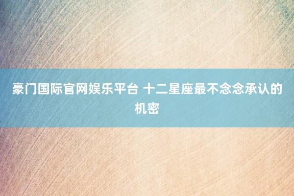 豪门国际官网娱乐平台 十二星座最不念念承认的机密