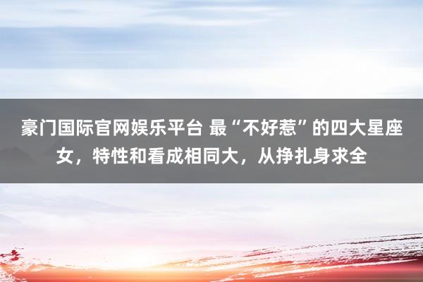 豪门国际官网娱乐平台 最“不好惹”的四大星座女，特性和看成相同大，从挣扎身求全