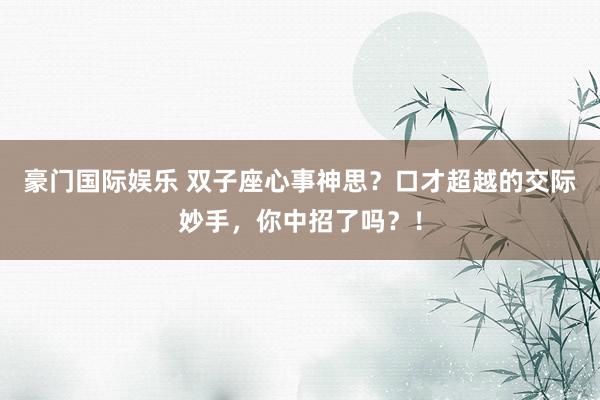 豪门国际娱乐 双子座心事神思？口才超越的交际妙手，你中招了吗？！