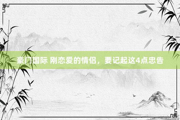 豪门国际 刚恋爱的情侣，要记起这4点忠告