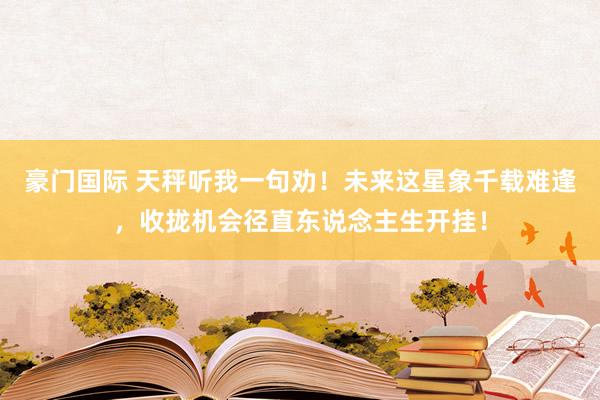 豪门国际 天秤听我一句劝！未来这星象千载难逢，收拢机会径直东说念主生开挂！
