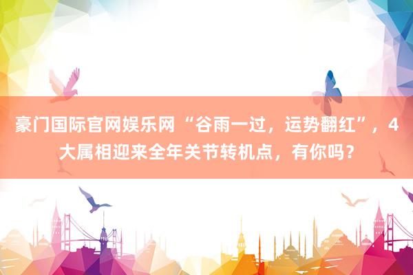 豪门国际官网娱乐网 “谷雨一过，运势翻红”，4大属相迎来全年关节转机点，有你吗？