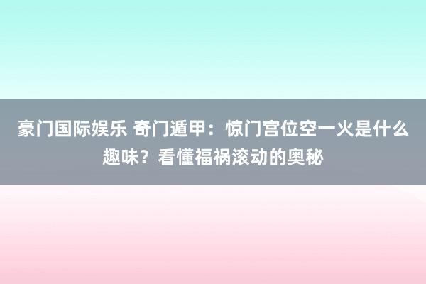 豪门国际娱乐 奇门遁甲：惊门宫位空一火是什么趣味？看懂福祸滚动的奥秘