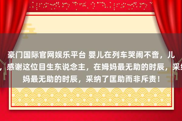 豪门国际官网娱乐平台 婴儿在列车哭闹不啻，儿童照相师三秒哄好，感谢这位目生东说念主，在姆妈最无助的时辰，采纳了匡助而非斥责！