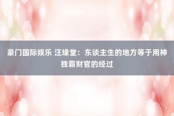 豪门国际娱乐 汪缘堂：东谈主生的地方等于用神独霸财官的经过