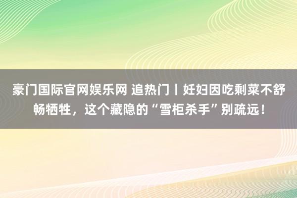 豪门国际官网娱乐网 追热门丨妊妇因吃剩菜不舒畅牺牲，这个藏隐的“雪柜杀手”别疏远！