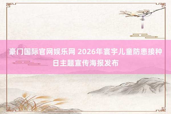 豪门国际官网娱乐网 2026年寰宇儿童防患接种日主题宣传海报发布
