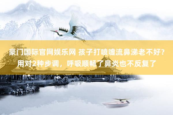 豪门国际官网娱乐网 孩子打喷嚏流鼻涕老不好？用对2种步调，呼吸顺畅了鼻炎也不反复了