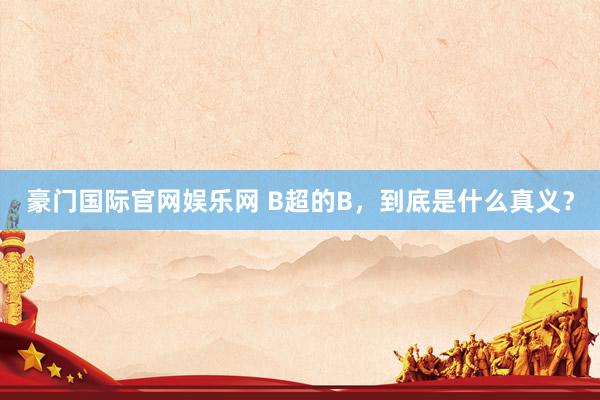 豪门国际官网娱乐网 B超的B，到底是什么真义？