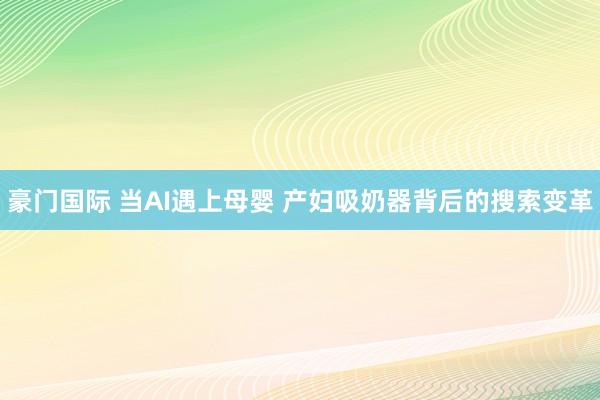 豪门国际 当AI遇上母婴 产妇吸奶器背后的搜索变革