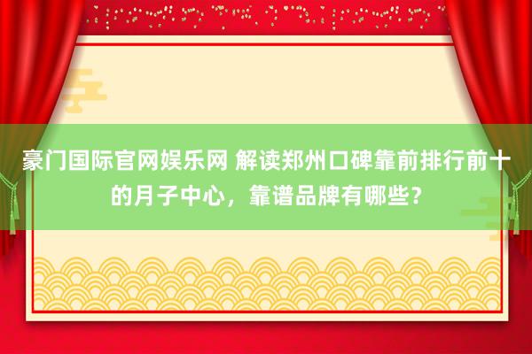 豪门国际官网娱乐网 解读郑州口碑靠前排行前十的月子中心，靠谱品牌有哪些？