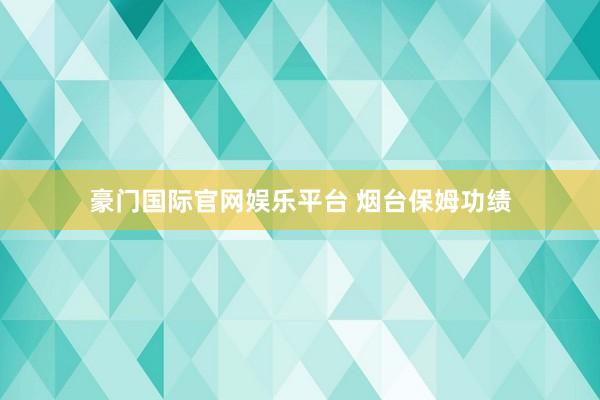 豪门国际官网娱乐平台 烟台保姆功绩