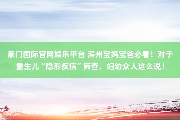 豪门国际官网娱乐平台 滨州宝妈宝爸必看！对于重生儿“隐形疾病”筛查，<a href=