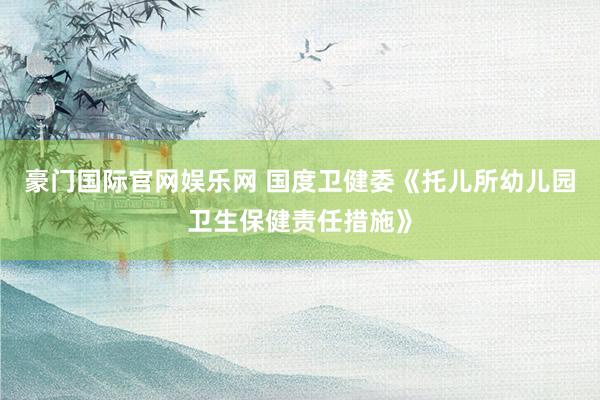 豪门国际官网娱乐网 国度卫健委《托儿所幼儿园卫生保健责任措施》