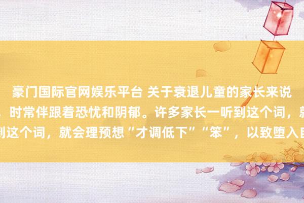 豪门国际官网娱乐平台 关于衰退儿童的家长来说，“发育迟缓”四个字，时常伴跟着恐忧和阴郁。许多家长一听到这个词，就会理预想“才调低下”“笨”，以致堕入自我辩说和泄劲
