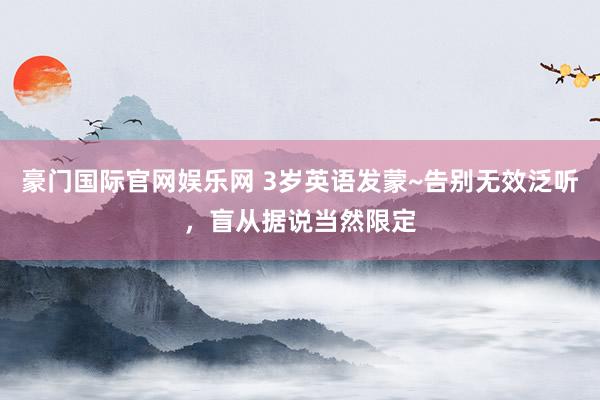 豪门国际官网娱乐网 3岁英语发蒙~告别无效泛听，盲从据说当然限定