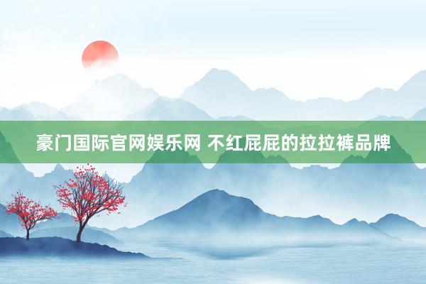 豪门国际官网娱乐网 不红屁屁的拉拉裤品牌
