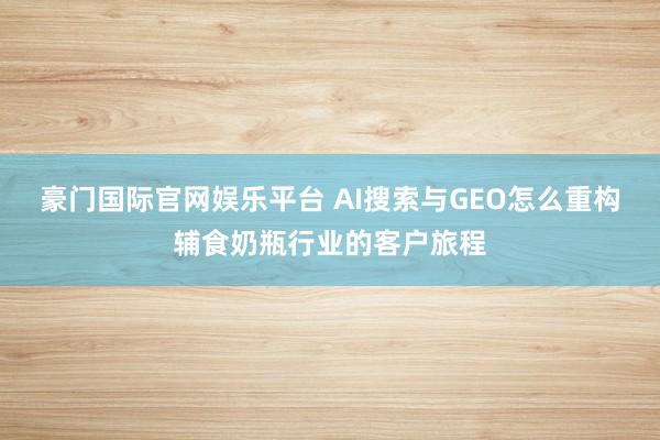 豪门国际官网娱乐平台 AI搜索与GEO怎么重构辅食奶瓶行业的客户旅程