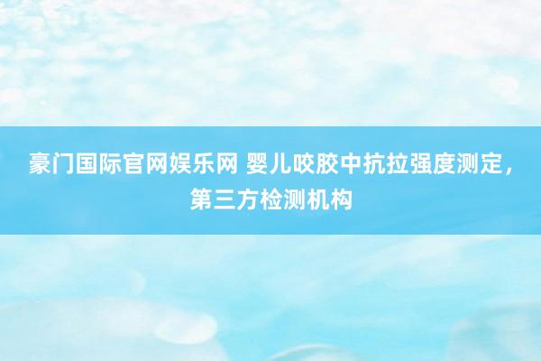 豪门国际官网娱乐网 婴儿咬胶中抗拉强度测定，第三方检测机构