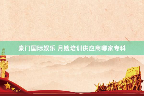 豪门国际娱乐 月嫂培训供应商哪家专科
