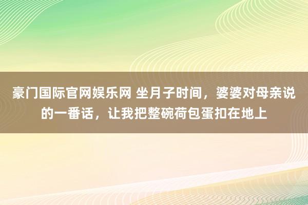 豪门国际官网娱乐网 坐月子时间，婆婆对母亲说的一番话，让我把整碗荷包蛋扣在地上