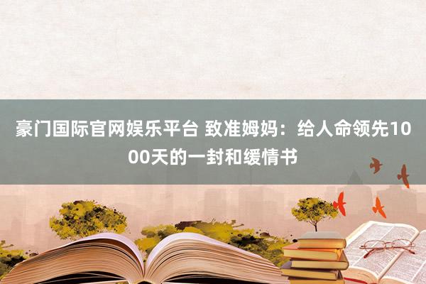 豪门国际官网娱乐平台 致准姆妈：给人命领先1000天的一封和缓情书