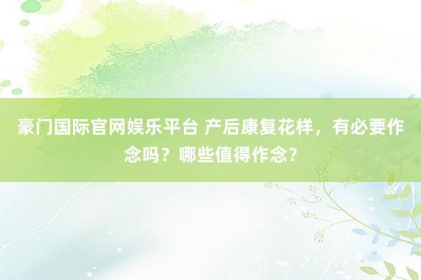 豪门国际官网娱乐平台 产后康复花样，有必要作念吗？哪些值得作念？
