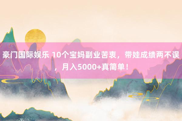 豪门国际娱乐 10个宝妈副业苦衷，带娃成绩两不误，月入5000+真简单！