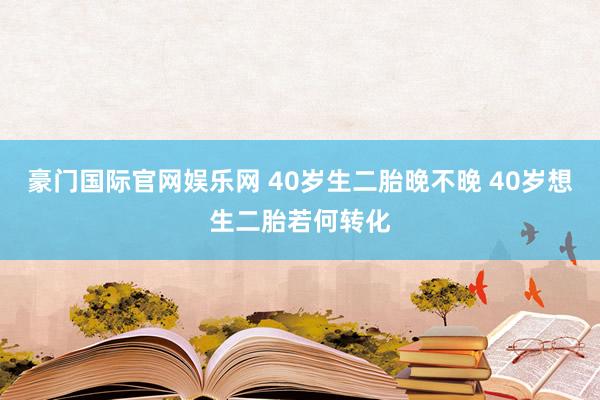 豪门国际官网娱乐网 40岁生二胎晚不晚 40岁想生二胎若何转化