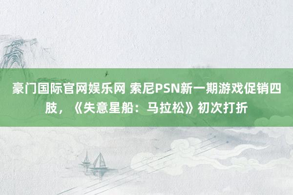 豪门国际官网娱乐网 索尼PSN新一期游戏促销四肢，《失意星船：马拉松》初次打折