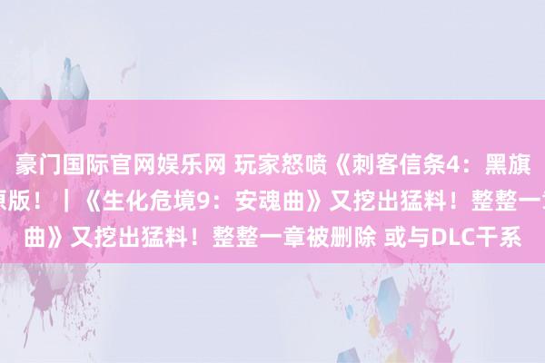 豪门国际官网娱乐网 玩家怒喷《刺客信条4：黑旗 驰念重置》实机不如原版！｜《生化危境9：安魂曲》又挖出猛料！整整一章被删除 或与DLC干系
