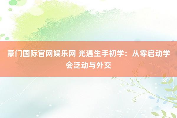豪门国际官网娱乐网 光遇生手初学：从零启动学会泛动与外交
