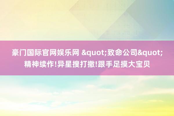 豪门国际官网娱乐网 "致命公司"精神续作!异星搜打撤!跟手足摸大宝贝