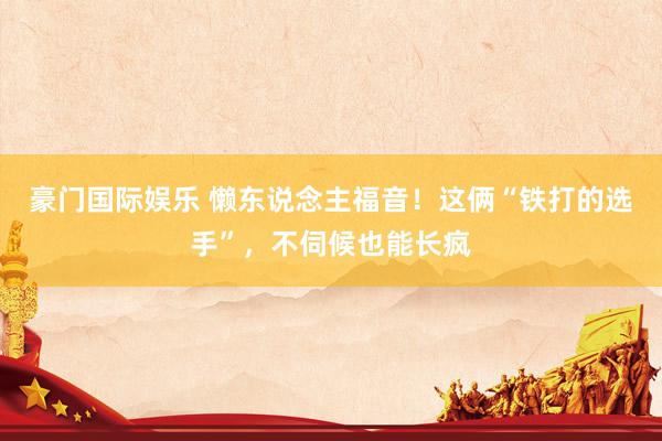 豪门国际娱乐 懒东说念主福音！这俩“铁打的选手”，不伺候也能长疯