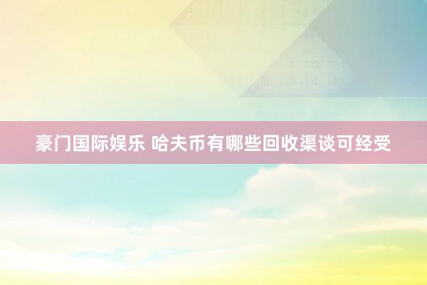 豪门国际娱乐 哈夫币有哪些回收渠谈可经受
