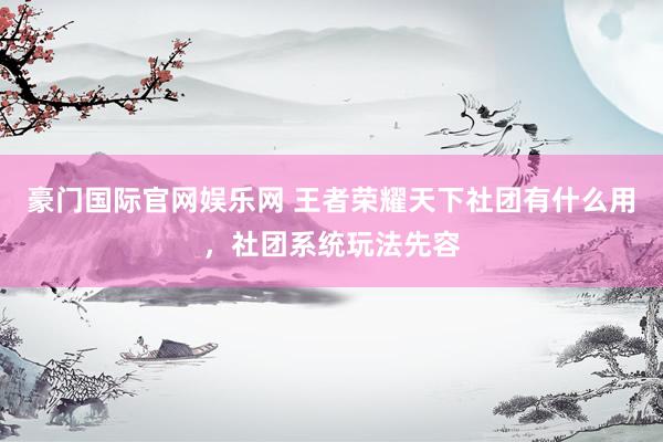 豪门国际官网娱乐网 王者荣耀天下社团有什么用，社团系统玩法先容