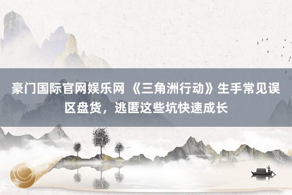 豪门国际官网娱乐网 《三角洲行动》生手常见误区盘货，逃匿这些坑快速成长