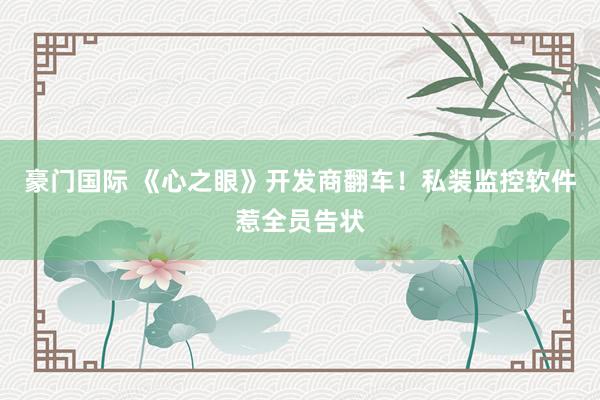 豪门国际 《心之眼》开发商翻车！私装监控软件惹全员告状